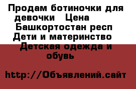 Продам ботиночки для девочки › Цена ­ 500 - Башкортостан респ. Дети и материнство » Детская одежда и обувь   